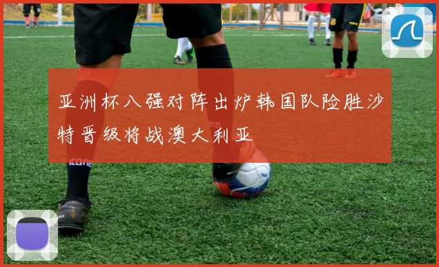 亚洲杯八强对阵出炉韩国队险胜沙特晋级将战澳大利亚