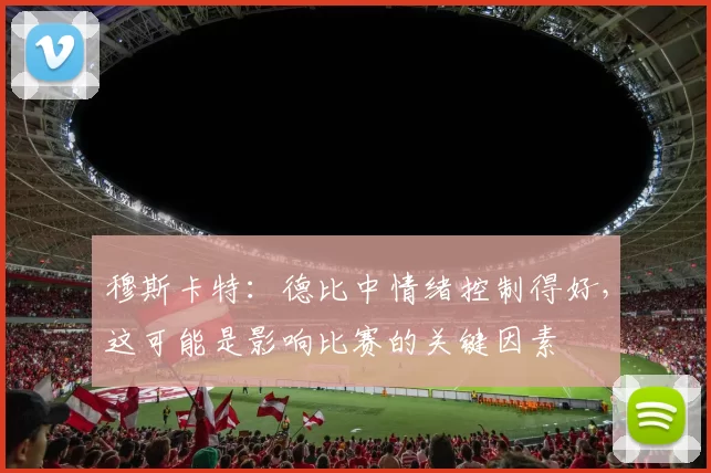 穆斯卡特:德比中情绪控制得好,这可能是影响比赛的关键因素