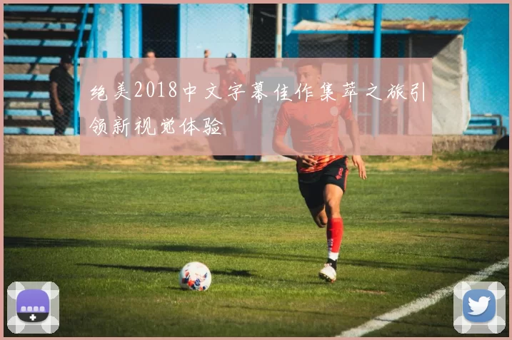 绝美2018中文字幕佳作集萃之旅引领新视觉体验