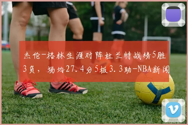 杰伦-格林生涯对阵杜兰特战绩5胜3负，场均27.4分5板3.3助-NBA新闻
