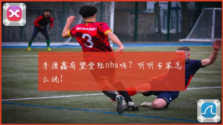李源鑫有望登陆nba吗？听听专家怎么说！