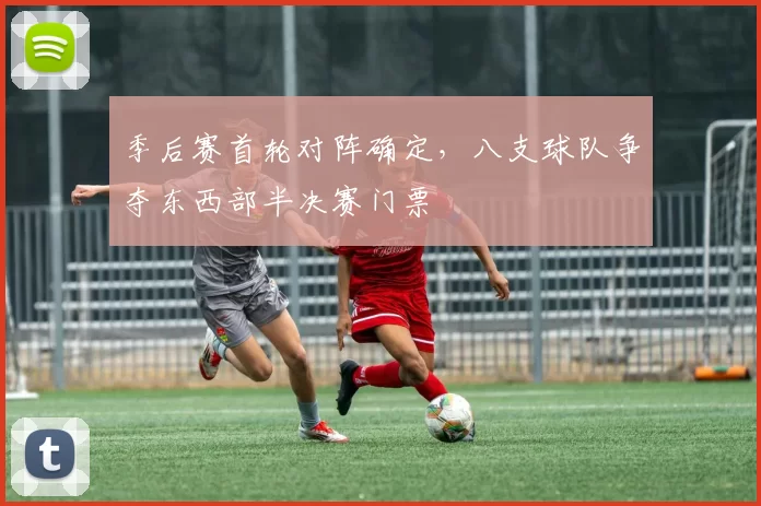 季后赛首轮对阵确定，八支球队争夺东西部半决赛门票